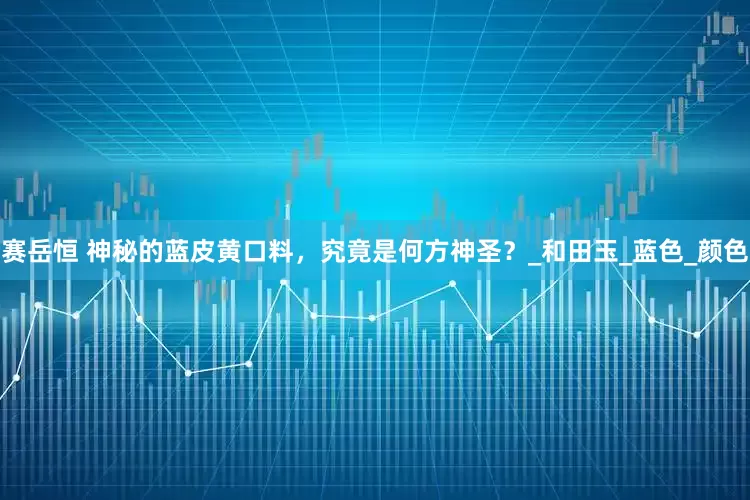 赛岳恒 神秘的蓝皮黄口料，究竟是何方神圣？_和田玉_蓝色_颜色