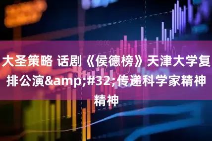 大圣策略 话剧《侯德榜》天津大学复排公演 传递科学家精神
