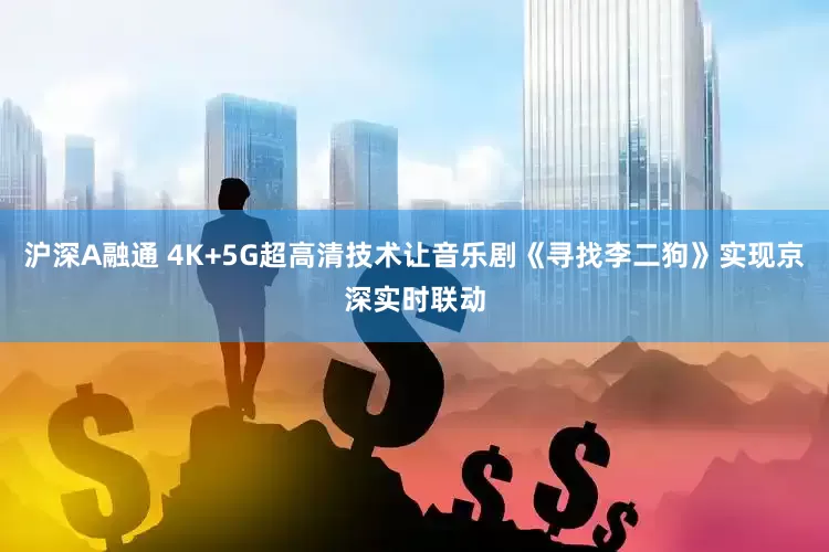 沪深A融通 4K+5G超高清技术让音乐剧《寻找李二狗》实现京深实时联动