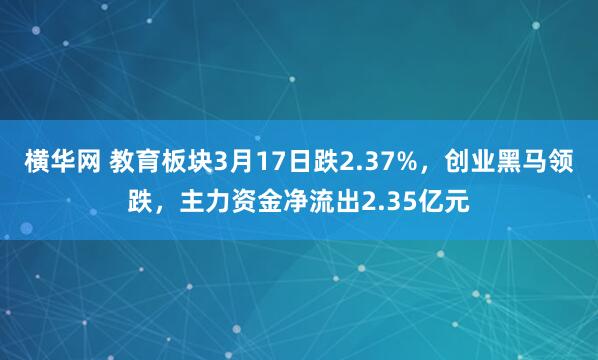 横华网 教育板块3月17日跌2.37%，创业黑马领跌，主力资金净流出2.35亿元